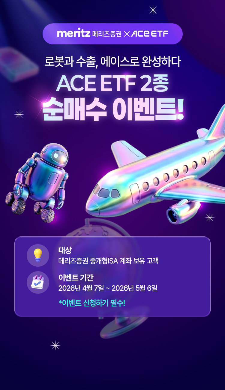 
            로봇과 수출, 에이스로 완성하다 
            ACE ETF 2종 순매수 이벤트!
            대상 : 메리츠증권 중개형 ISA 계좌 보유 고객 
            이벤트 기간 : 2026년 4월 7일 ~ 2026년 5월 6일 
            * 이벤트 신청하기 필수!
              