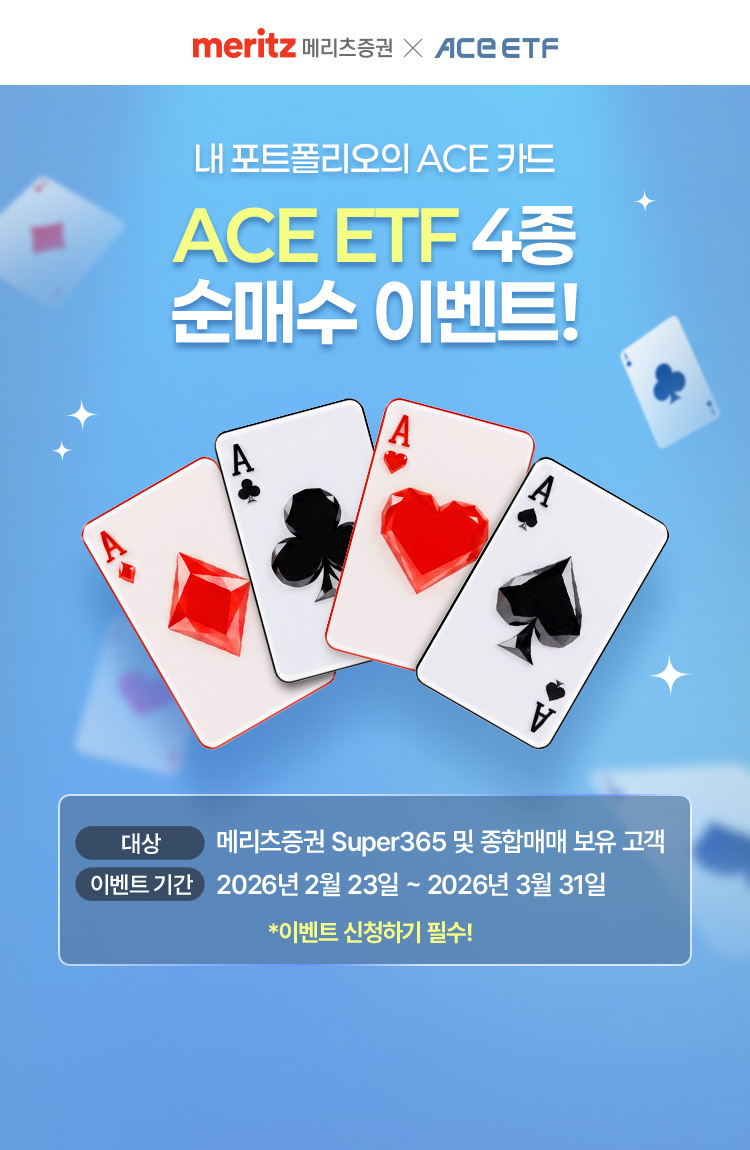 
            내 포트폴리오의 ACE 카드 
            ACE ETF 4종 순매수 이벤트!
            대상 : 메리츠증권 Super365 및 종합매매 보유고객
            이벤트 기간 : 2026년 2월 23일 ~ 2026년 3월 31일
            * 이벤트 신청하기 필수!
            