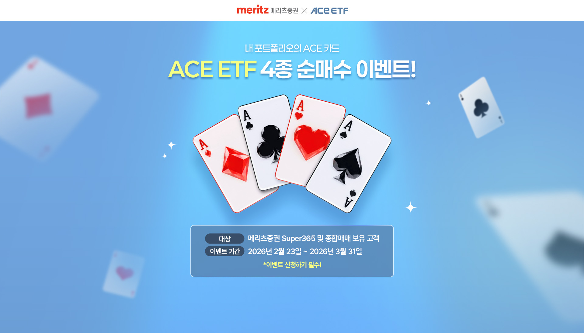 
            내 포트폴이오의 ACE카드 
            ACE ETF 4종 순매수 이벤트!
            대상 : 메리츠증권 Super365 및 종합매매 보유고객
            이벤트 기간 : 2026년 2월 23일 ~ 2026년 3월 31일
            * 이벤트 신청하기 필수!
            