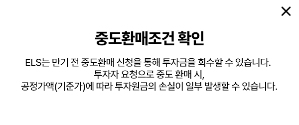 
        중도환매조건 확인 
        ELS는 만기 전 중도환매 신청을 통해 투자금을 회수할 수 있습니다. 
        투자자 요청으로 중도 환매 시, 
        공정가액(기준가)에 따라 투자원금의 손실이 일부 발생할 수 있습니다. 
        