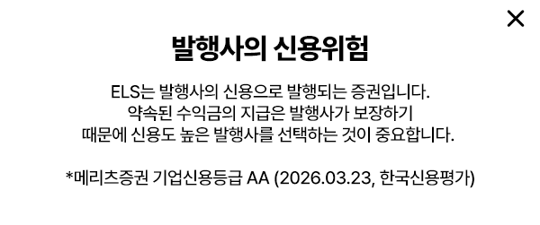 
        발행사의 신용위험 
        ELS는 발행사의 신용으로 발행되는 증권입니다. 
        약속된 수익금의 지급은 발행사가 보장하기 
        때문에 신용도 높은 발행사를 선택하는 것이 중요합니다. 
        * 메리츠증권 기업신용등급 AA (2026.03.23, 한국신용평가)
        