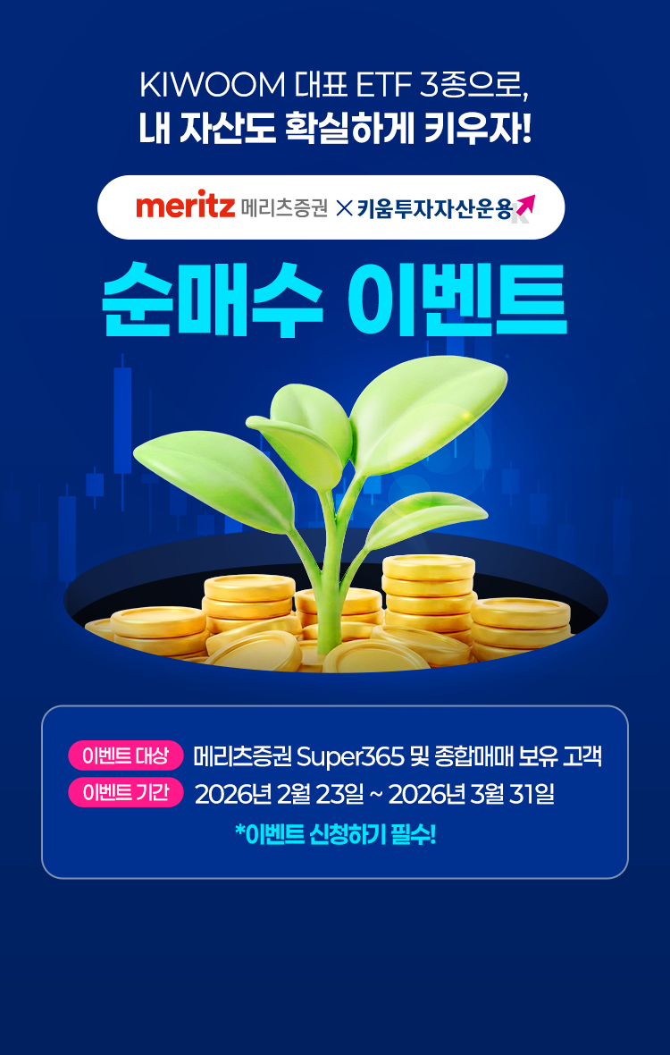 
            KIWOOM 대표 ETF 3종으로, 내 자산도 확실하게 키우자!
            메리츠증권 x 키움 투자자산 운용 순매수 이벤트 
            이벤트 대상 : 메리츠증권 Super365 및 종합매매 보유 고객 
            이벤트 기간 : 2026년 2월 23일 ~ 2026년 3월 31일
            * 이벤트 신청하기 필수!
            