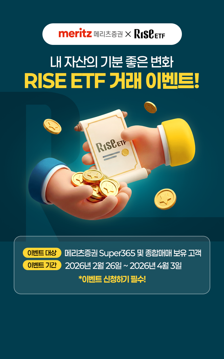 
            내 자산의 기분 좋은 변화 
            RISE ETF 거래 이벤트!
            이벤트 대상 : 메리츠증권 Super365 및 종합매매 보유 고객 
            이벤트 기간 : 2026년 2월 26일 ~ 2026년 4월 3일
            * 이벤트 신청하기 필수!
            