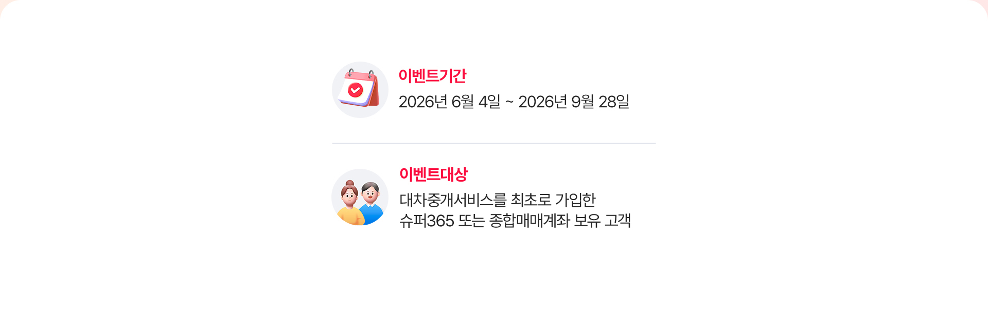 
              이벤트기간
              - 2026년 6월 4일 ~ 2026년 9월 28일 
              이벤트대상
              - 대차중개서비스를 최초로 가입한 
              슈퍼365 또는 종합매매계좌 보유 고객 
              