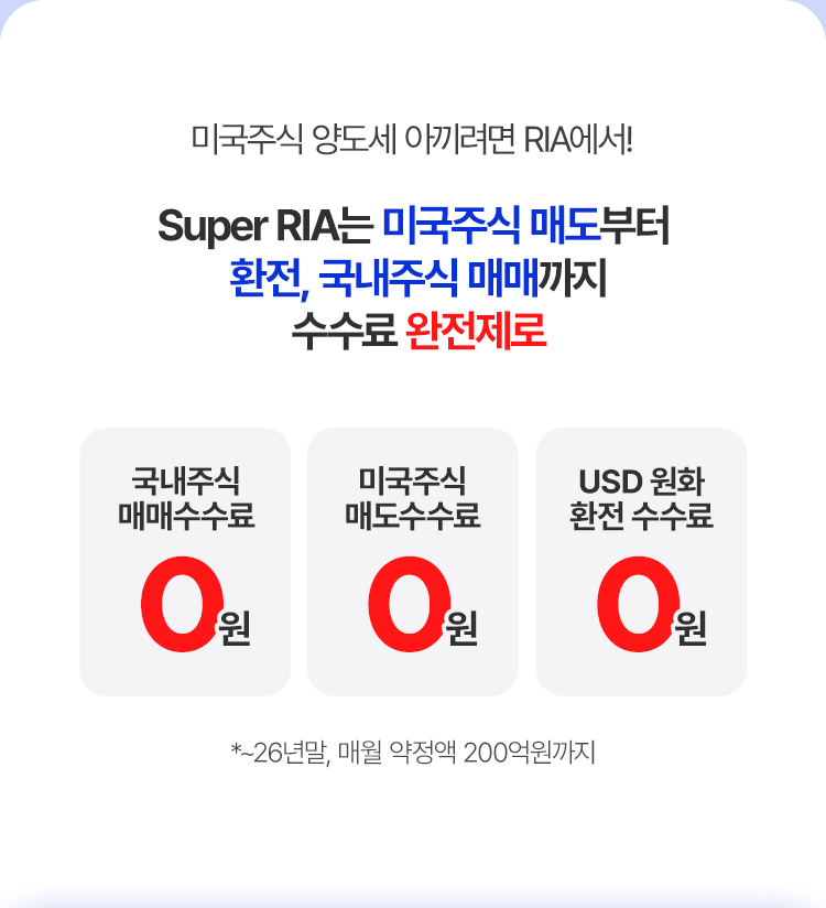 
            미국주식 양도세 아끼려면 RIA에서!
            Super RIA는 미국주식 매도부터 환전, 국내주식 매매까지 
            수수료 완전제로
            - 국내주식 매매수수료 0원 
            - 미국주식 매도수수료 0원
            - USD 원화 환전 수수료 
            * ~26년말, 매월 약정액 200억원까지 
            