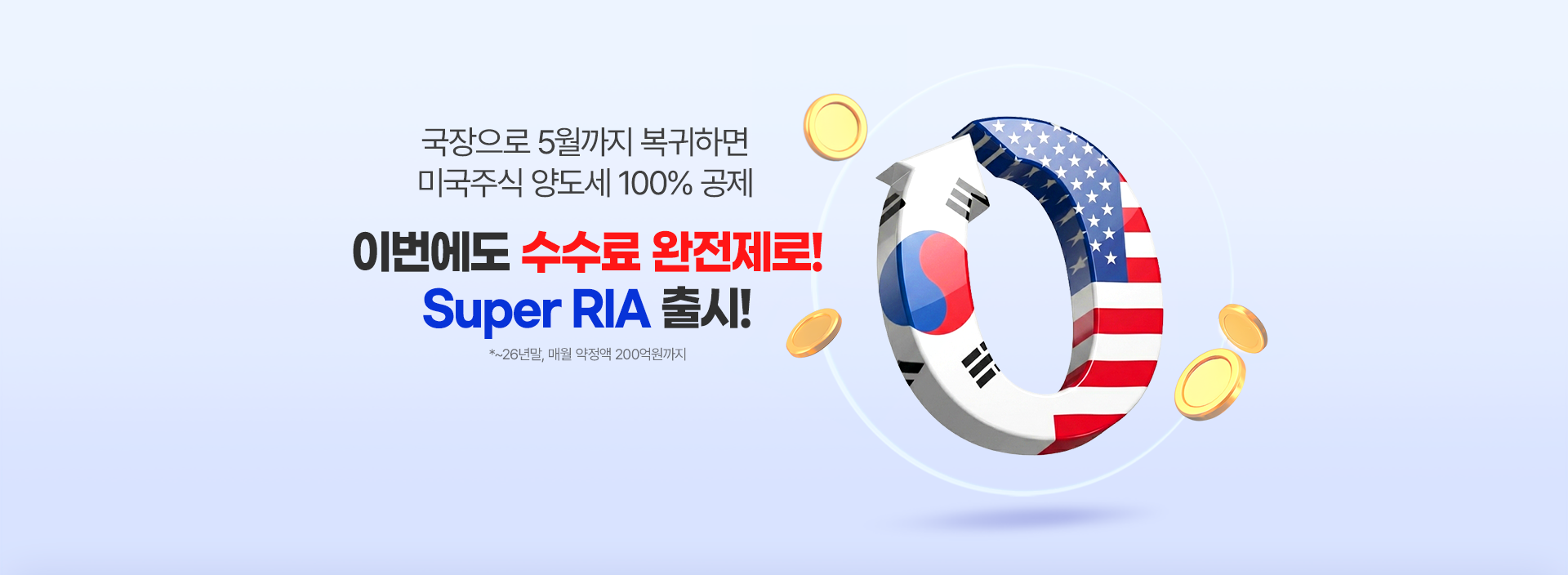 
            국장으로 5월까지 복귀하면 
            미국주식 양도세 100% 공제
            이번에도 수수료 완전제로!
            Super RIA 출시!
            * ~26년말, 매월 약정액 200억원까지
            
