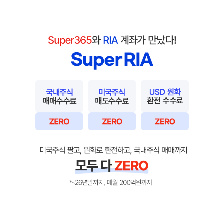 
            Super365와 RIA 계좌가 만났다! 
            Super RIA 
            - 국내주식 매매 수수료 ZERO
            - 미국주식 매도 수수료 ZERO
            - USD 원화 환전 수수료 ZERO

            미국주식 팔고, 원화로 환전하고, 국내주식 매매까지
            모두 다 ZERO
            * ~26년말까지, 매월 200억원까지
            