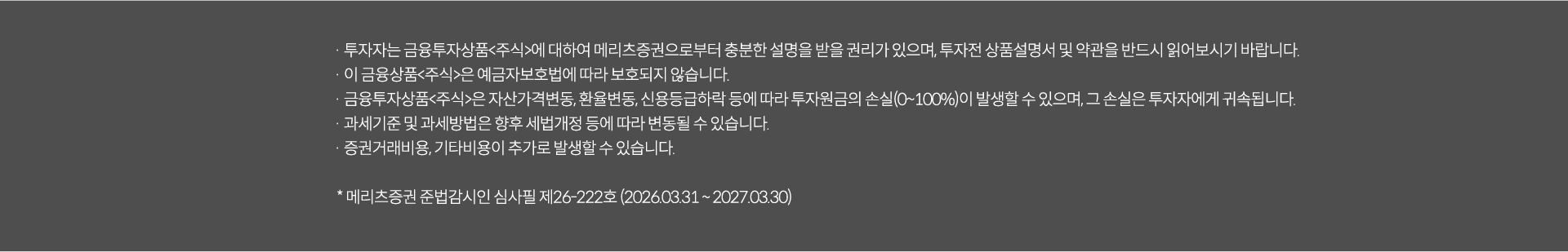 
              투자 유의사항 
              · 투자자는 금융투자상품<주식>에 대하여 메리츠증권으로부터 충분한 설명을 받을 권리가 있으며, 투자전 상품설명서 및 약관을 
              반드시 읽어보시기 바랍니다. 
              · 이 금융상품<주식>은 예금자보호법에 따라 보호되지 않습니다. 
              · 이금융투자상품<주식>은 자산가격변동,환율변동,신용등급하락 등에 따라 투자원금의 손실(0~100%)이 발생할 수 있으며, 
              그 손실은 투자자에게 귀속됩니다. 
              · 과세기준 및 과세방법은 향후 세법개정 등에 따라 변동 될 수 있습니다. 
              · 증권거래비용, 기타비용이 추가로 발생할 수 있습니다. 
              * 메리츠증권 준법감시인 심사필 제 26-222호(2026.03.31~2027.03.30)
              