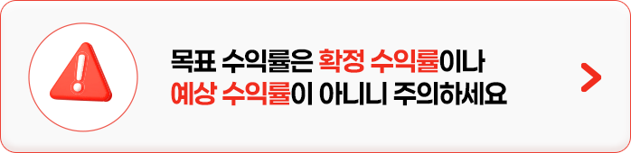 
            목표 수익률은 확정 수익률이나 예상 수익률이 아니니 주의하세요
            