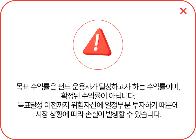 목표 수익률은 펀드 운용사가 달성하고자 하는 수익률이며,
            확정된 수익률이 아닙니다.
            목표달성 이전까지 위험자산에 일정부분 투자하기 때문에
            시장 상황에 따라 손실이 발생할 수 있습니다.
            