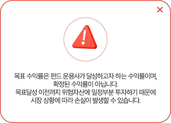 목표 수익률은 펀드 운용사가 달성하고자 하는 수익률이며, 확정된 수익률이 아닙니다.
            목표달성 이전까지 위험자산에 일정부분 투자하기 때문에 시장 상황에 따라 손실이 발생할 수 있습니다.
            